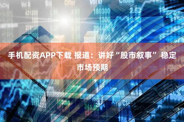 手机配资APP下载 报道：讲好“股市叙事” 稳定市场预期
