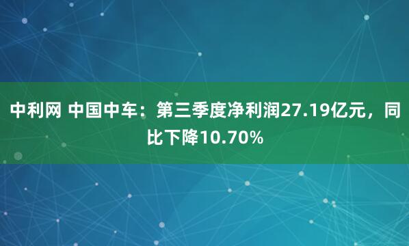 中利网 中国中车：第三季度净利润27.19亿元，同比下降10.70%