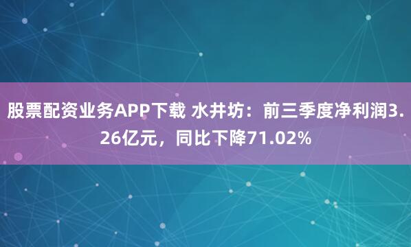 股票配资业务APP下载 水井坊：前三季度净利润3.26亿元，同比下降71.02%