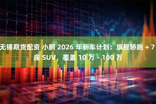 无锡期货配资 小鹏 2026 年新车计划：旗舰轿跑 + 7 座 SUV，覆盖 10 万 - 100 万