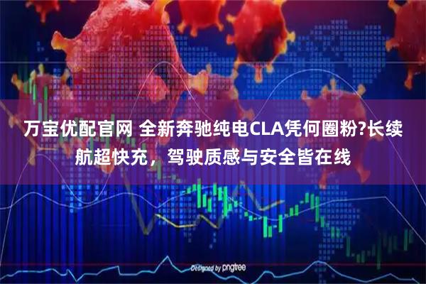 万宝优配官网 全新奔驰纯电CLA凭何圈粉?长续航超快充，驾驶质感与安全皆在线