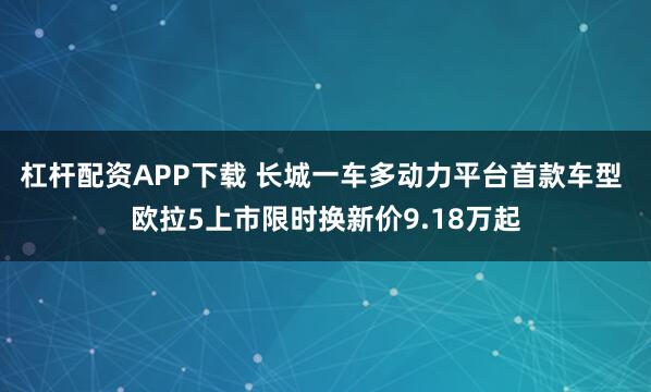 杠杆配资APP下载 长城一车多动力平台首款车型 欧拉5上市限时换新价9.18万起