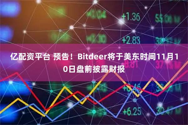 亿配资平台 预告！Bitdeer将于美东时间11月10日盘前披露财报