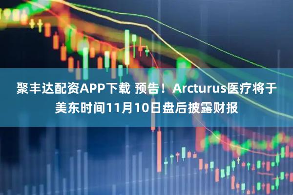 聚丰达配资APP下载 预告！Arcturus医疗将于美东时间11月10日盘后披露财报