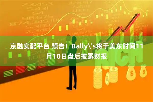 京融实配平台 预告！Bally's将于美东时间11月10日盘后披露财报