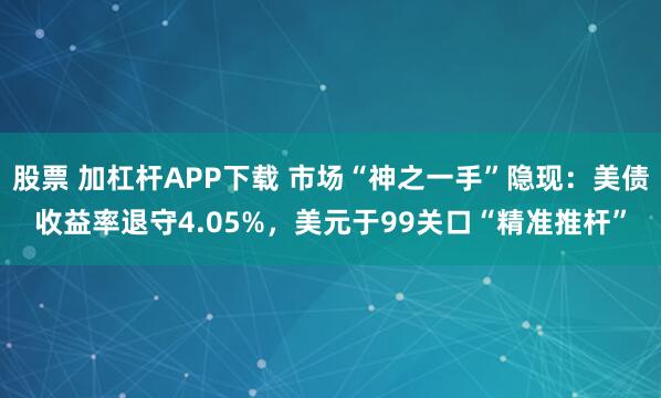 股票 加杠杆APP下载 市场“神之一手”隐现：美债收益率退守4.05%，美元于99关口“精准推杆”
