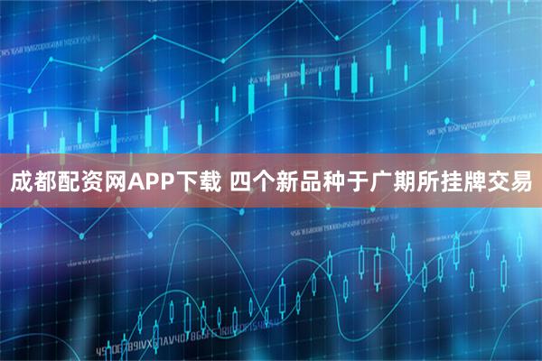 成都配资网APP下载 四个新品种于广期所挂牌交易