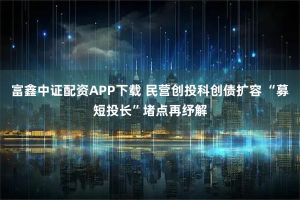 富鑫中证配资APP下载 民营创投科创债扩容 “募短投长”堵点再纾解