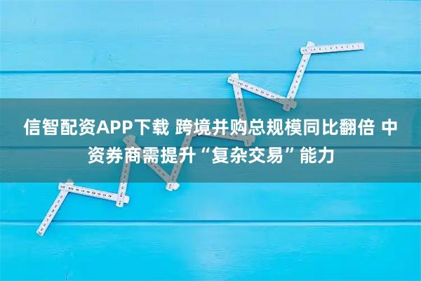 信智配资APP下载 跨境并购总规模同比翻倍 中资券商需提升“复杂交易”能力
