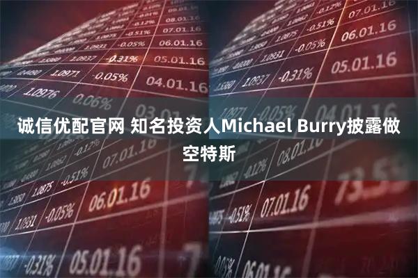 诚信优配官网 知名投资人Michael Burry披露做空特斯