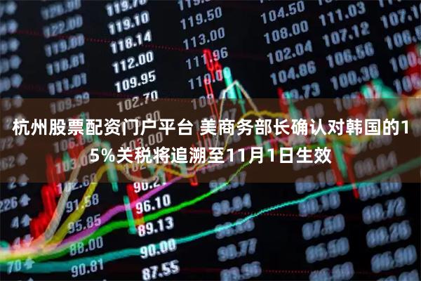 杭州股票配资门户平台 美商务部长确认对韩国的15%关税将追溯至11月1日生效