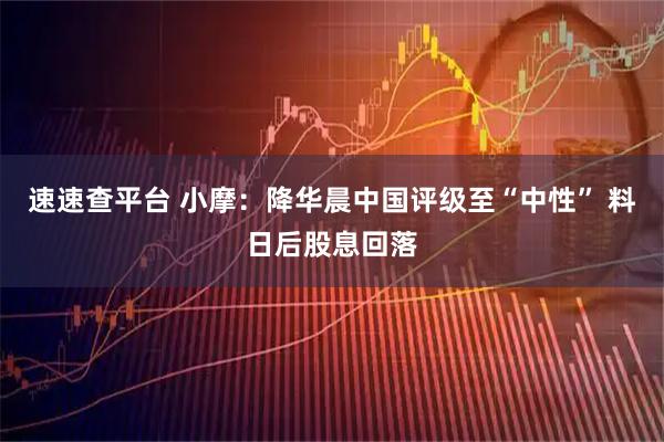 速速查平台 小摩：降华晨中国评级至“中性” 料日后股息回落