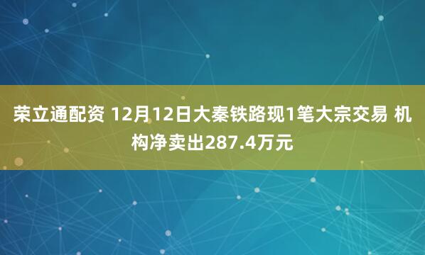 荣立通配资 12月12日大秦铁路现1笔大宗交易 机构净卖出287.4万元