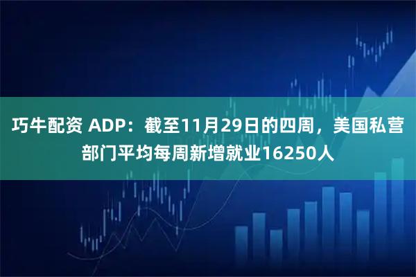 巧牛配资 ADP：截至11月29日的四周，美国私营部门平均每周新增就业16250人