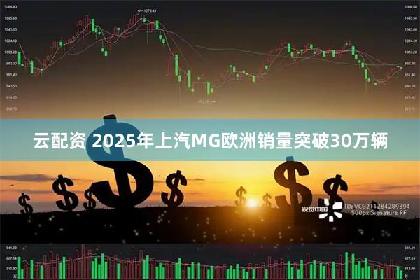 云配资 2025年上汽MG欧洲销量突破30万辆