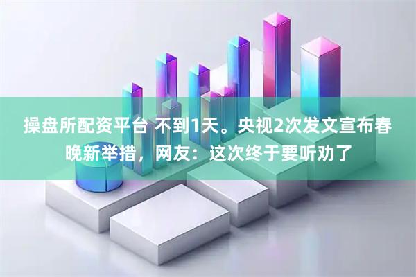 操盘所配资平台 不到1天。央视2次发文宣布春晚新举措，网友：这次终于要听劝了