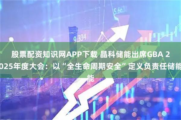 股票配资知识网APP下载 晶科储能出席GBA 2025年度大会：以“全生命周期安全”定义负责任储能