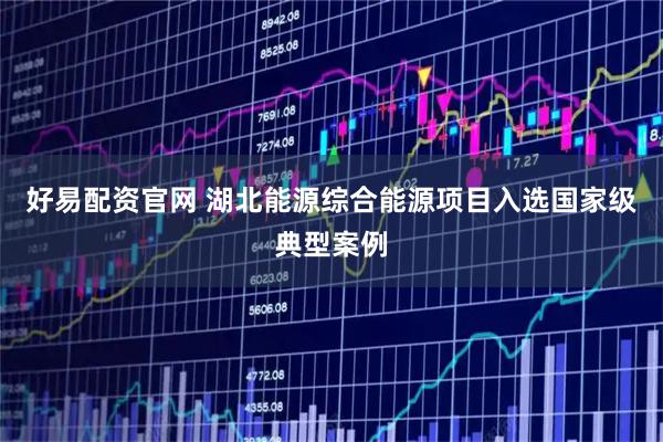 好易配资官网 湖北能源综合能源项目入选国家级典型案例