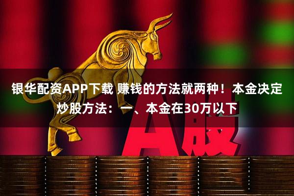 银华配资APP下载 赚钱的方法就两种！本金决定炒股方法：一、本金在30万以下