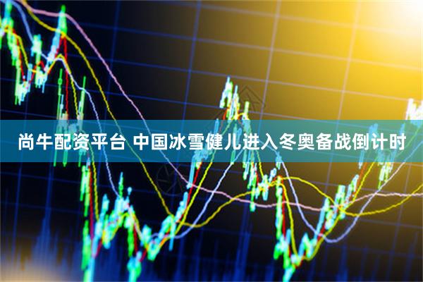 尚牛配资平台 中国冰雪健儿进入冬奥备战倒计时