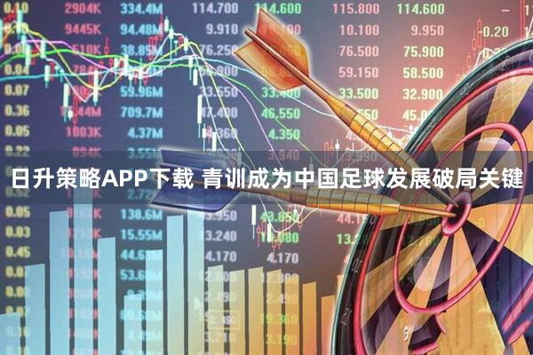 日升策略APP下载 青训成为中国足球发展破局关键