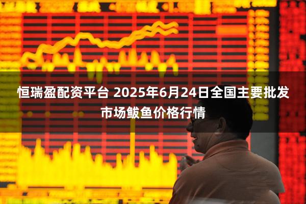 恒瑞盈配资平台 2025年6月24日全国主要批发市场鲅鱼价格行情