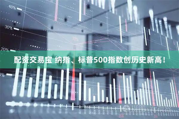 配资交易宝 纳指、标普500指数创历史新高！