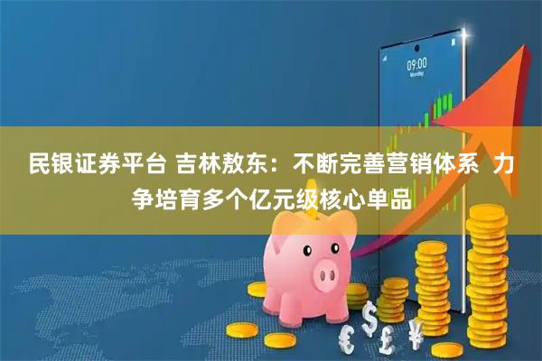 民银证券平台 吉林敖东：不断完善营销体系  力争培育多个亿元级核心单品