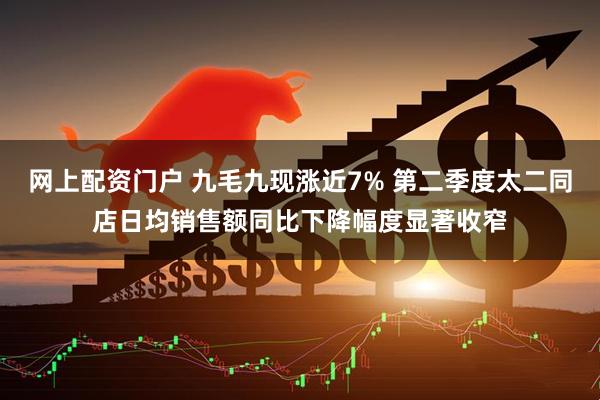 网上配资门户 九毛九现涨近7% 第二季度太二同店日均销售额同比下降幅度显著收窄