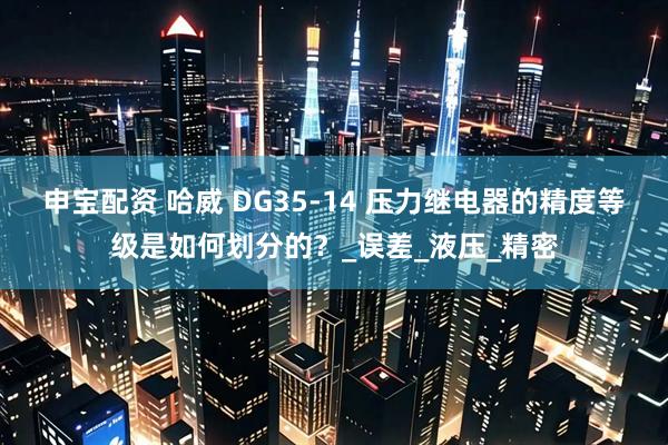 申宝配资 哈威 DG35-14 压力继电器的精度等级是如何划分的？_误差_液压_精密