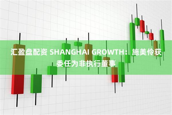 汇盈盘配资 SHANGHAI GROWTH：施美伶获委任为非执行董事