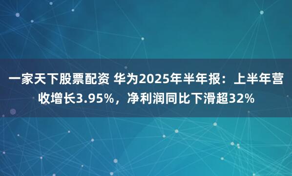 一家天下股票配资 华为2025年半年报：上半年营收增长3.95%，净利润同比下滑超32%