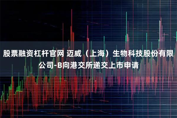 股票融资杠杆官网 迈威（上海）生物科技股份有限公司-B向港交所递交上市申请