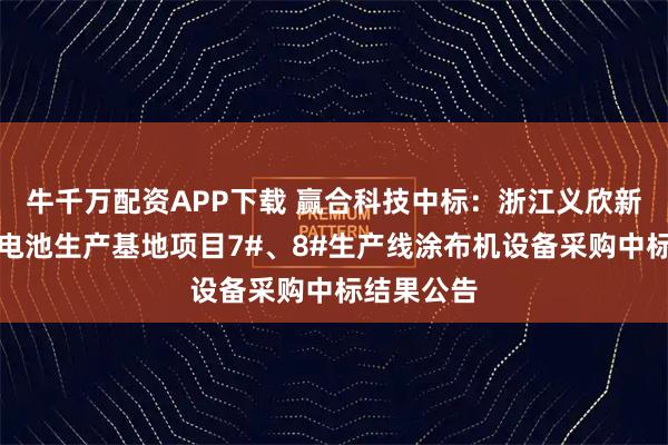 牛千万配资APP下载 赢合科技中标：浙江义欣新能源动力电池生产基地项目7#、8#生产线涂布机设备采购中标结果公告
