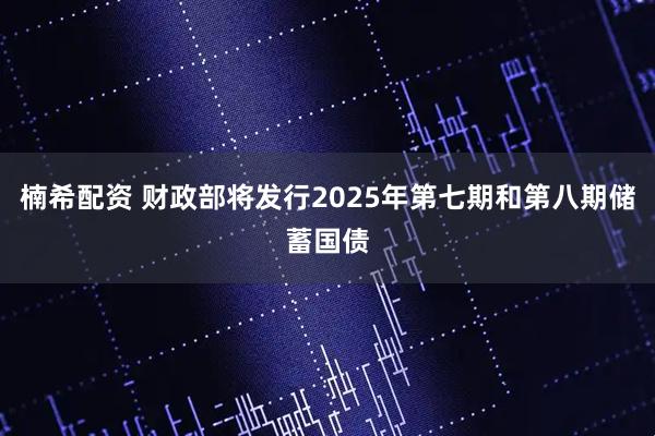 楠希配资 财政部将发行2025年第七期和第八期储蓄国债