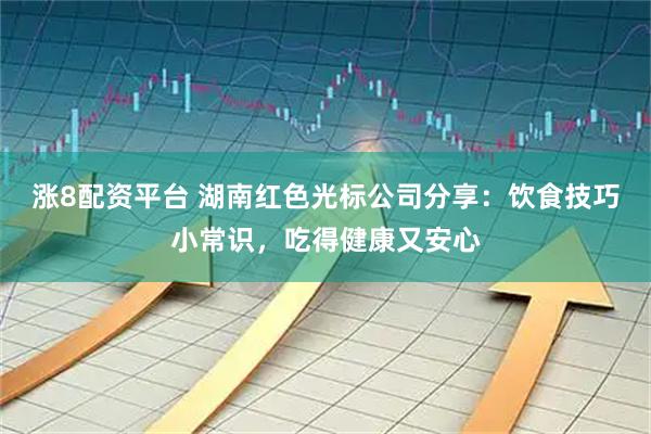 涨8配资平台 湖南红色光标公司分享：饮食技巧小常识，吃得健康又安心