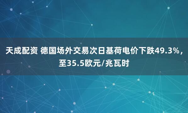 天成配资 德国场外交易次日基荷电价下跌49.3%，至35.5欧元/兆瓦时