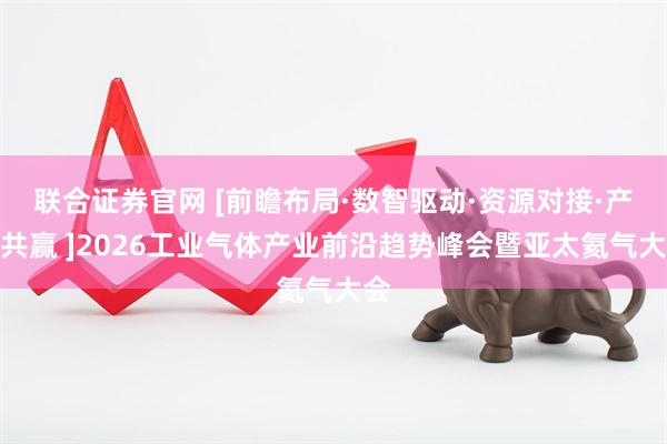 联合证券官网 [前瞻布局·数智驱动·资源对接·产业共赢 ]2026工业气体产业前沿趋势峰会暨亚太氦气大会