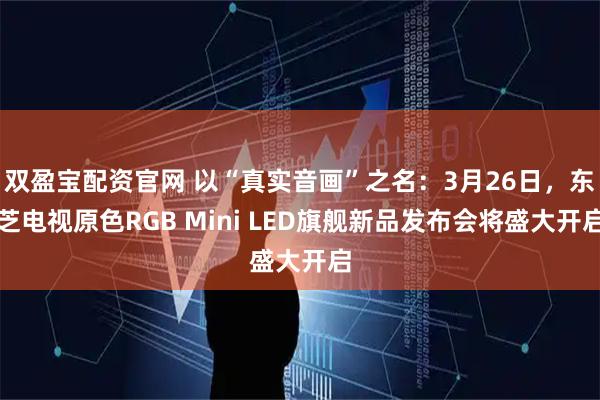 双盈宝配资官网 以“真实音画”之名：3月26日，东芝电视原色RGB Mini LED旗舰新品发布会将盛大开启