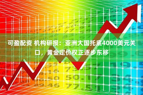 可盈配资 机构研报：亚洲大国托底4000美元关口，黄金定价权正逐步东移